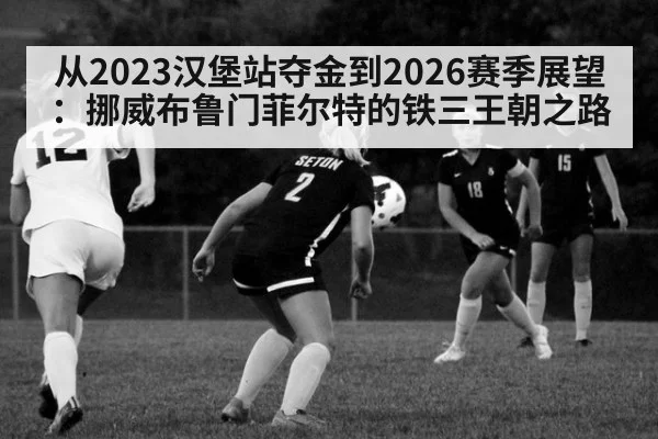 从2023汉堡站夺金到2026赛季展望：挪威布鲁门菲尔特的铁三王朝之路