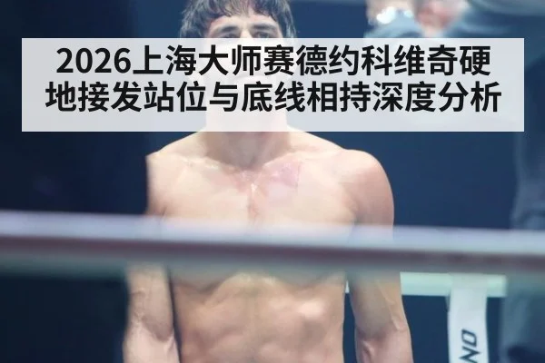 2026上海大师赛德约科维奇硬地接发站位与底线相持深度分析