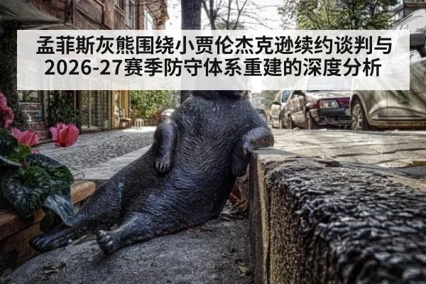 孟菲斯灰熊围绕小贾伦杰克逊续约谈判与2026-27赛季防守体系重建的深度分析